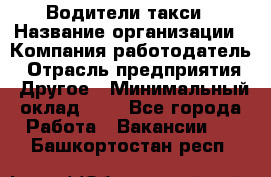 Водители такси › Название организации ­ Компания-работодатель › Отрасль предприятия ­ Другое › Минимальный оклад ­ 1 - Все города Работа » Вакансии   . Башкортостан респ.